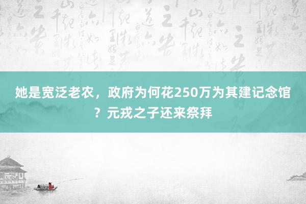 她是宽泛老农，政府为何花250万为其建记念馆？元戎之子还来祭拜