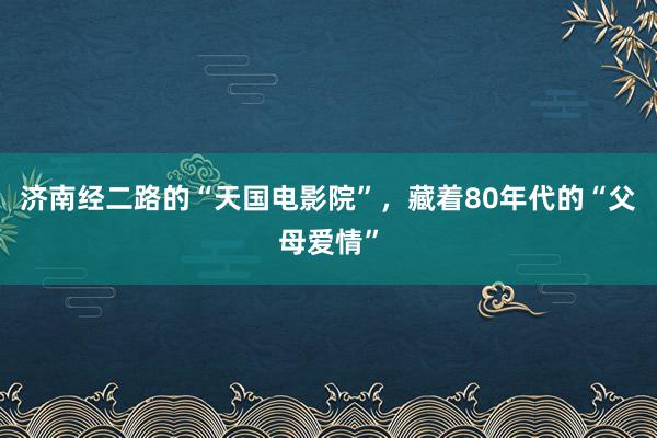 济南经二路的“天国电影院”，藏着80年代的“父母爱情”