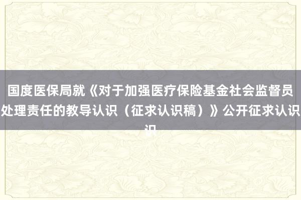 国度医保局就《对于加强医疗保险基金社会监督员处理责任的教导认识（征求认识稿）》公开征求认识