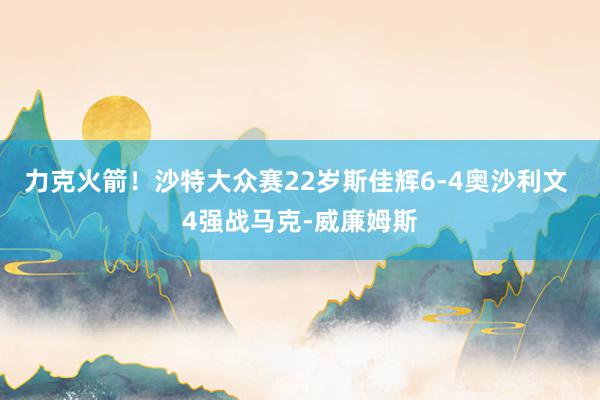 力克火箭！沙特大众赛22岁斯佳辉6-4奥沙利文 4强战马克-威廉姆斯