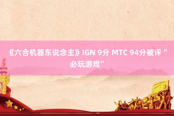 《六合机器东说念主》IGN 9分 MTC 94分被评“必玩游戏”