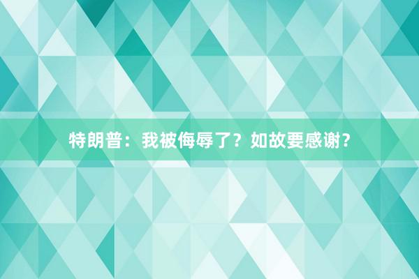 特朗普：我被侮辱了？如故要感谢？