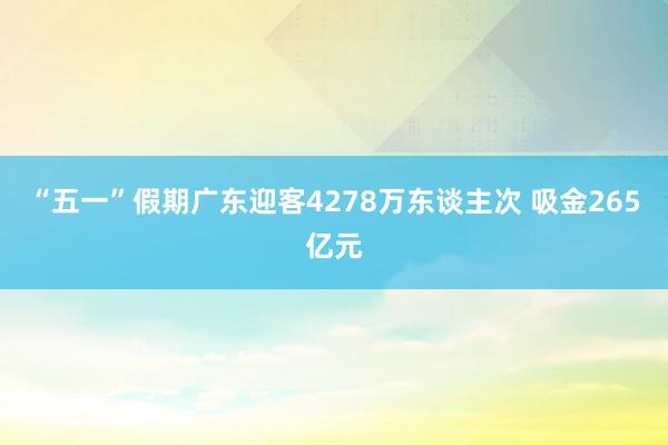 “五一”假期广东迎客4278万东谈主次 吸金265亿元