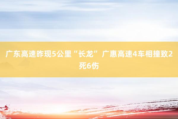 广东高速昨现5公里“长龙” 广惠高速4车相撞致2死6伤