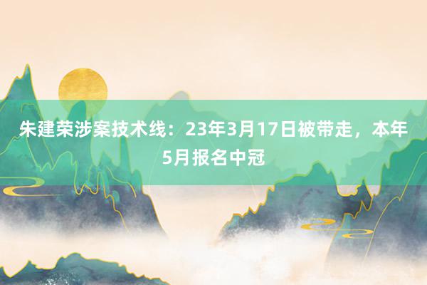 朱建荣涉案技术线：23年3月17日被带走，本年5月报名中冠