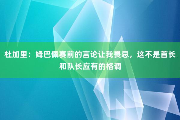 杜加里：姆巴佩赛前的言论让我畏忌，这不是首长和队长应有的格调