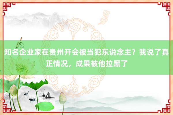 知名企业家在贵州开会被当犯东说念主？我说了真正情况，成果被他拉黑了