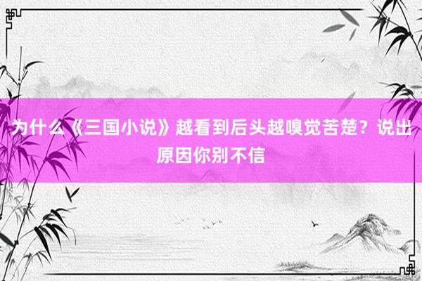 为什么《三国小说》越看到后头越嗅觉苦楚？说出原因你别不信