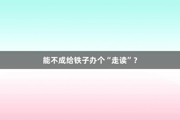 能不成给铁子办个“走读”？