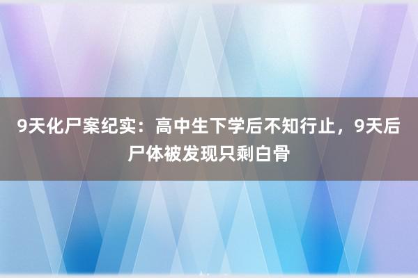 9天化尸案纪实：高中生下学后不知行止，9天后尸体被发现只剩白骨