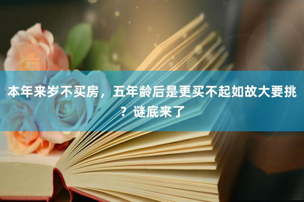 本年来岁不买房，五年龄后是更买不起如故大要挑？谜底来了