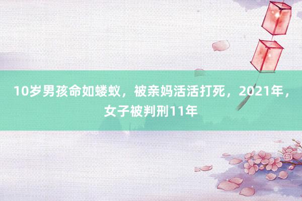 10岁男孩命如蝼蚁，被亲妈活活打死，2021年，女子被判刑11年