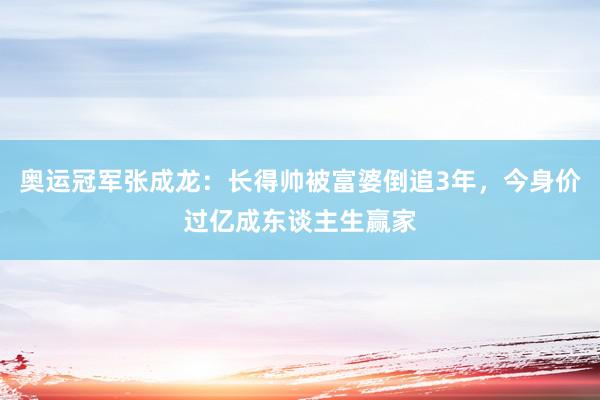 奥运冠军张成龙：长得帅被富婆倒追3年，今身价过亿成东谈主生赢家