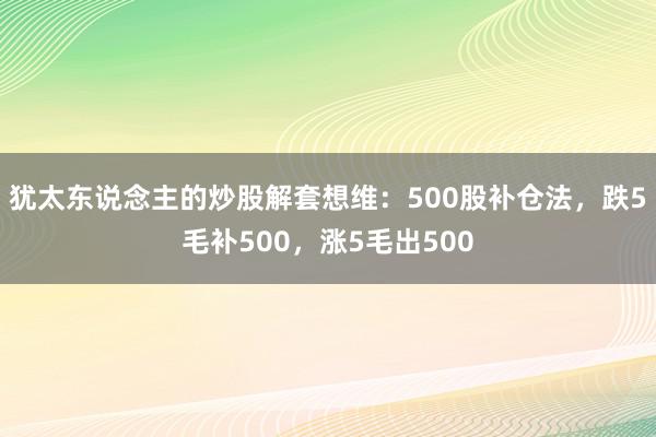 犹太东说念主的炒股解套想维：500股补仓法，跌5毛补500，涨5毛出500