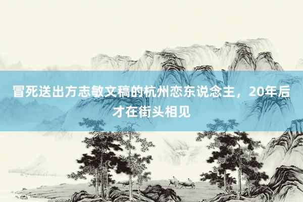 冒死送出方志敏文稿的杭州恋东说念主，20年后才在街头相见