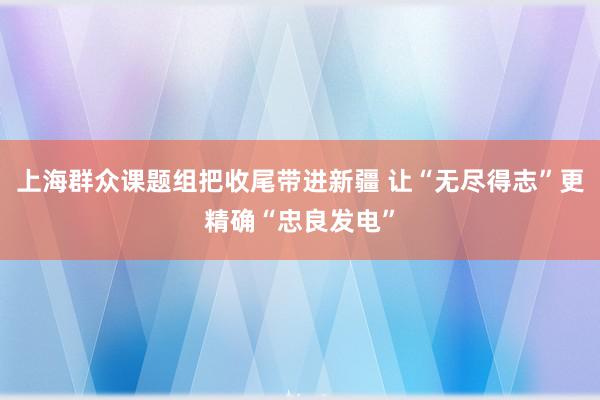 上海群众课题组把收尾带进新疆 让“无尽得志”更精确“忠良发电”