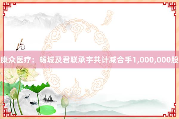 康众医疗：畅城及君联承宇共计减合手1,000,000股