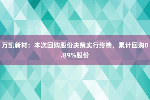 万凯新材：本次回购股份决策实行终端，累计回购0.89%股份