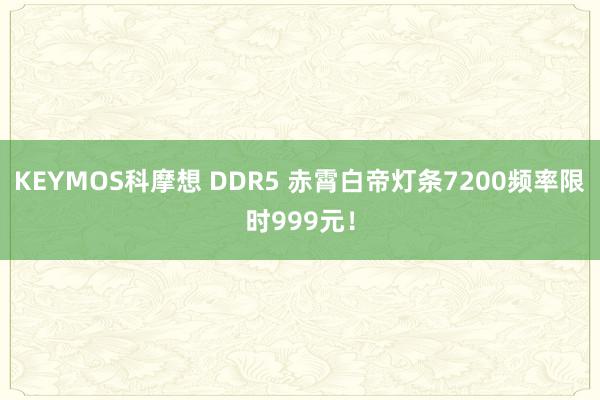 KEYMOS科摩想 DDR5 赤霄白帝灯条7200频率限时999元！