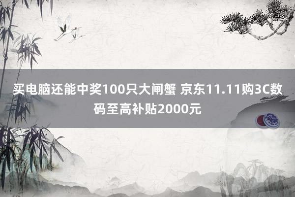 买电脑还能中奖100只大闸蟹 京东11.11购3C数码至高补贴2000元