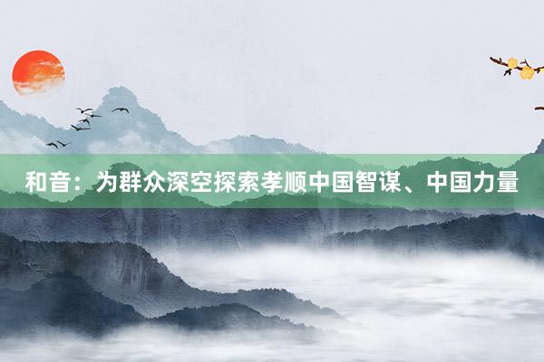 和音：为群众深空探索孝顺中国智谋、中国力量