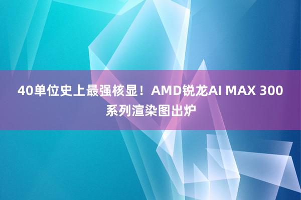 40单位史上最强核显！AMD锐龙AI MAX 300系列渲染图出炉