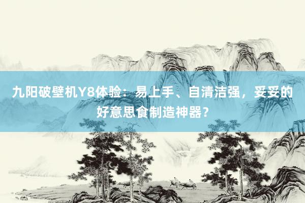 九阳破壁机Y8体验：易上手、自清洁强，妥妥的好意思食制造神器？