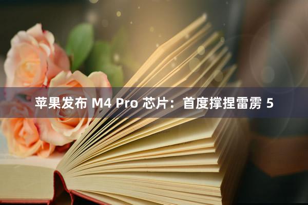 苹果发布 M4 Pro 芯片：首度撑捏雷雳 5