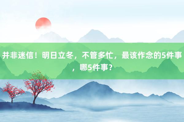 并非迷信！明日立冬，不管多忙，最该作念的5件事，哪5件事？