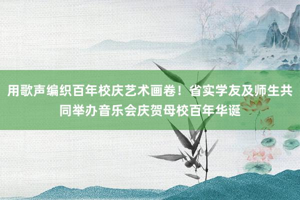 用歌声编织百年校庆艺术画卷！省实学友及师生共同举办音乐会庆贺母校百年华诞