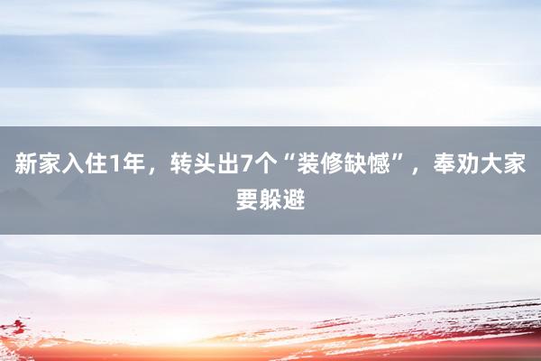 新家入住1年，转头出7个“装修缺憾”，奉劝大家要躲避