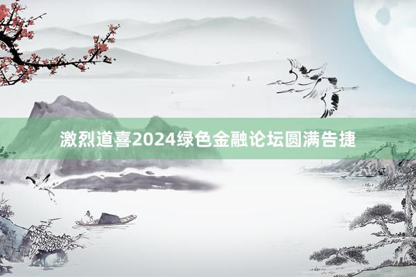 激烈道喜2024绿色金融论坛圆满告捷