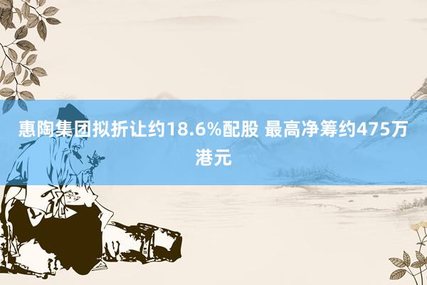 惠陶集团拟折让约18.6%配股 最高净筹约475万港元