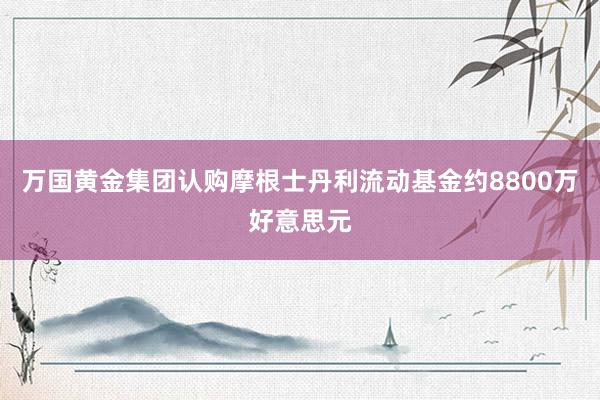 万国黄金集团认购摩根士丹利流动基金约8800万好意思元