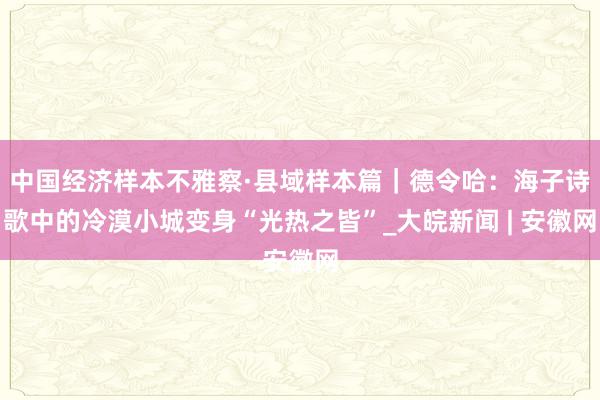 中国经济样本不雅察·县域样本篇｜德令哈：海子诗歌中的冷漠小城变身“光热之皆”_大皖新闻 | 安徽网