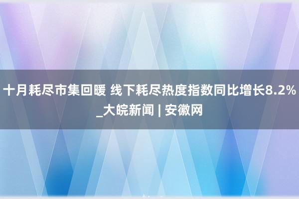 十月耗尽市集回暖 线下耗尽热度指数同比增长8.2%_大皖新闻 | 安徽网