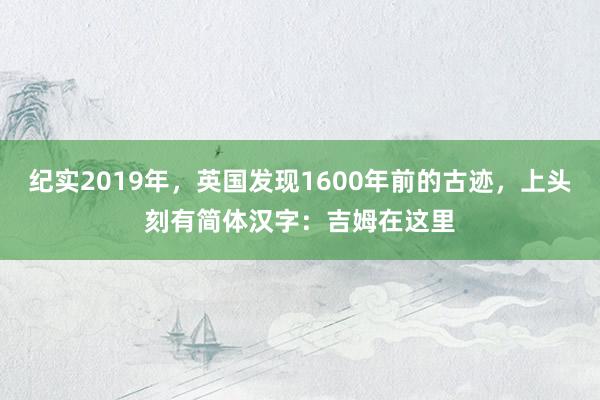 纪实2019年，英国发现1600年前的古迹，上头刻有简体汉字：吉姆在这里