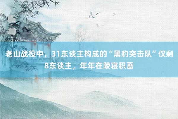 老山战役中，31东谈主构成的“黑豹突击队”仅剩8东谈主，年年在陵寝积蓄