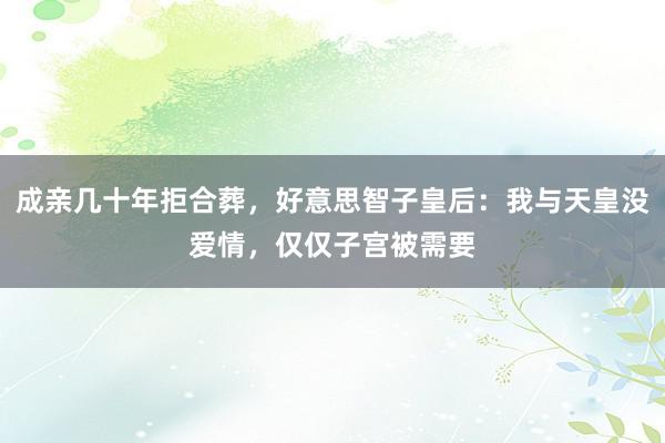 成亲几十年拒合葬，好意思智子皇后：我与天皇没爱情，仅仅子宫被需要